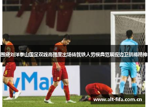 围绕刘洋泰山国足双线高强度出场铸就铁人劳模典范展现边卫拼搏精神