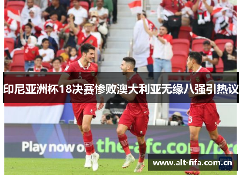 印尼亚洲杯18决赛惨败澳大利亚无缘八强引热议